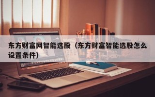 东方财富网智能选股（东方财富智能选股怎么设置条件）