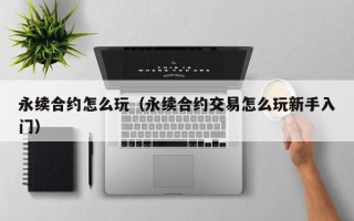 永续合约怎么玩（永续合约交易怎么玩新手入门）