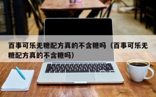 百事可乐无糖配方真的不含糖吗（百事可乐无糖配方真的不含糖吗）