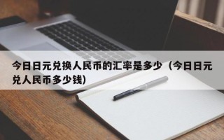 今日日元兑换人民币的汇率是多少（今日日元兑人民币多少钱）