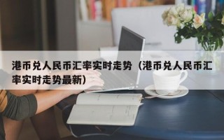 港币兑人民币汇率实时走势（港币兑人民币汇率实时走势最新）