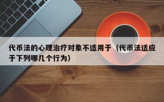 代币法的心理治疗对象不适用于（代币法适应于下列哪几个行为）