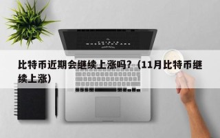 比特币近期会继续上涨吗?（11月比特币继续上涨）