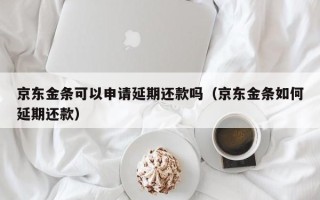 京东金条可以申请延期还款吗（京东金条如何延期还款）