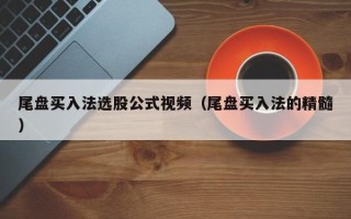 尾盘买入法选股公式视频（尾盘买入法的精髓）