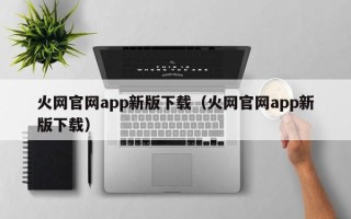 火网官网app新版下载（火网官网app新版下载）