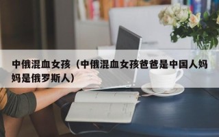 中俄混血女孩（中俄混血女孩爸爸是中国人妈妈是俄罗斯人）