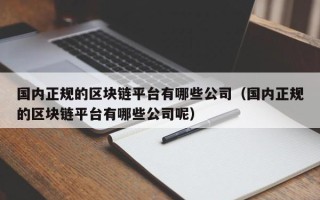 国内正规的区块链平台有哪些公司（国内正规的区块链平台有哪些公司呢）