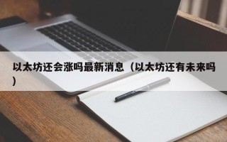 以太坊还会涨吗最新消息（以太坊还有未来吗）