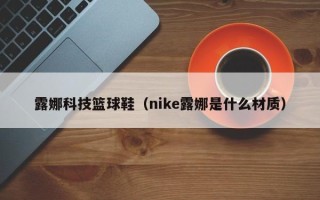 露娜科技篮球鞋（nike露娜是什么材质）