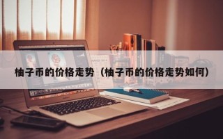 柚子币的价格走势（柚子币的价格走势如何）