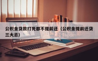 公积金贷款打死都不提前还（公积金提前还贷三大忌）