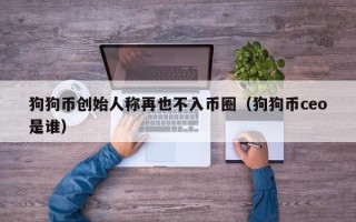 狗狗币创始人称再也不入币圈（狗狗币ceo是谁）