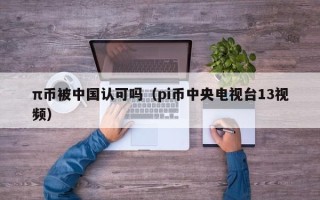 π币被中国认可吗（pi币中央电视台13视频）