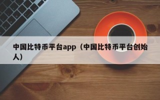 中国比特币平台app（中国比特币平台创始人）