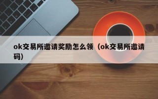 ok交易所邀请奖励怎么领（ok交易所邀请码）