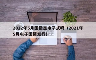 2022年5月国债是电子式吗（2021年5月电子国债发行）