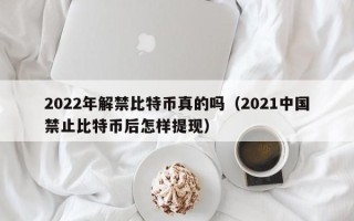 2022年解禁比特币真的吗（2021中国禁止比特币后怎样提现）