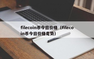 filecoin币今日价格（filecoin币今日价格走势）