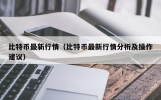 比特币最新行情（比特币最新行情分析及操作建议）