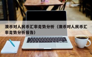 澳币对人民币汇率走势分析（澳币对人民币汇率走势分析报告）