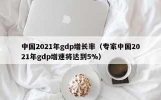 中国2021年gdp增长率（专家中国2021年gdp增速将达到5%）