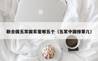 联合国五常国家是哪五个（五常中国排第几）