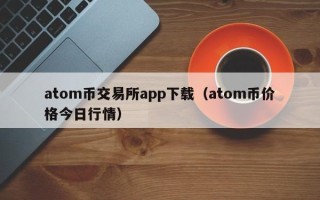 atom币交易所app下载（atom币价格今日行情）