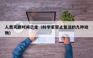 人类灭绝时间已定（科学家禁止复活的九种动物）