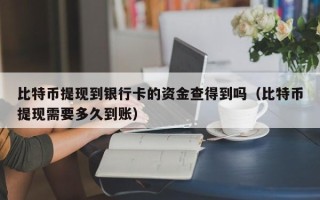 比特币提现到银行卡的资金查得到吗（比特币提现需要多久到账）