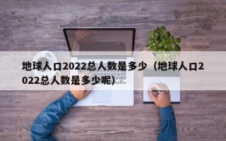 地球人口2022总人数是多少（地球人口2022总人数是多少呢）