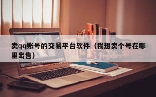 卖qq账号的交易平台软件（我想卖个号在哪里出售）