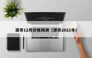 派币12月价格预测（派币2021年）