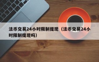 法币交易24小时限制提现（法币交易24小时限制提现吗）