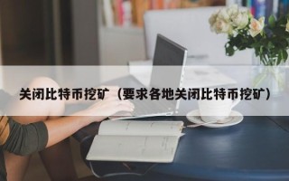 关闭比特币挖矿（要求各地关闭比特币挖矿）