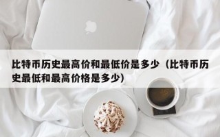 比特币历史最高价和最低价是多少（比特币历史最低和最高价格是多少）