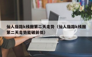 仙人指路k线图第二天走势（仙人指路k线图第二天走势能破前低）