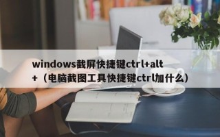 windows截屏快捷键ctrl+alt+（电脑截图工具快捷键ctrl加什么）