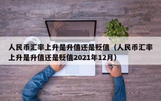 人民币汇率上升是升值还是贬值（人民币汇率上升是升值还是贬值2021年12月）