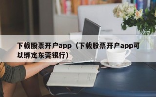 下载股票开户app（下载股票开户app可以绑定东莞银行）