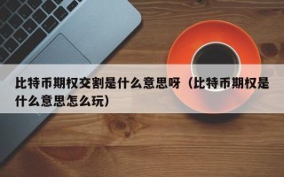 比特币期权交割是什么意思呀（比特币期权是什么意思怎么玩）