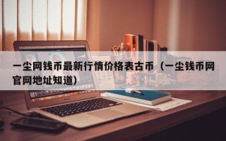 一尘网钱币最新行情价格表古币（一尘钱币网官网地址知道）