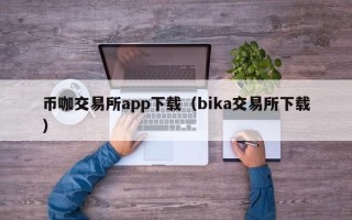 币咖交易所app下载（bika交易所下载）