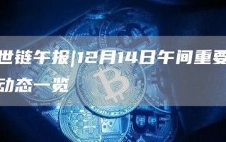 世链午报｜12月14日午间重要动态一览