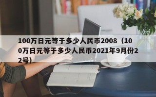 100万日元等于多少人民币2008（100万日元等于多少人民币2021年9月份22号）