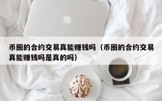 币圈的合约交易真能赚钱吗（币圈的合约交易真能赚钱吗是真的吗）