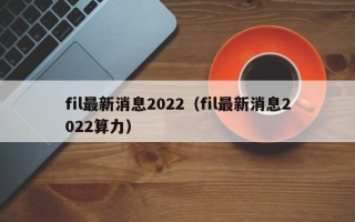 fil最新消息2022（fil最新消息2022算力）