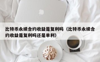 比特币永续合约收益是复利吗（比特币永续合约收益是复利吗还是单利）