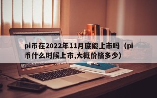 pi币在2022年11月底能上市吗（pi币什么时候上市,大概价格多少）