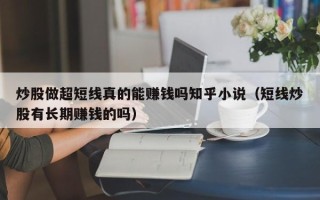 炒股做超短线真的能赚钱吗知乎小说（短线炒股有长期赚钱的吗）